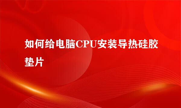 如何给电脑CPU安装导热硅胶垫片