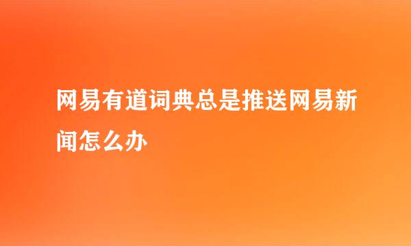 网易有道词典总是推送网易新闻怎么办