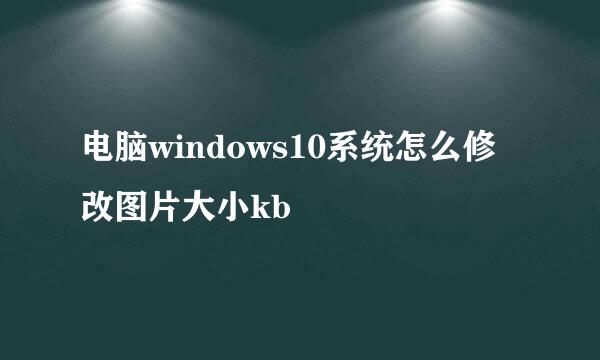 电脑windows10系统怎么修改图片大小kb