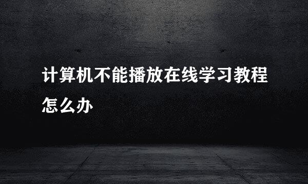 计算机不能播放在线学习教程怎么办