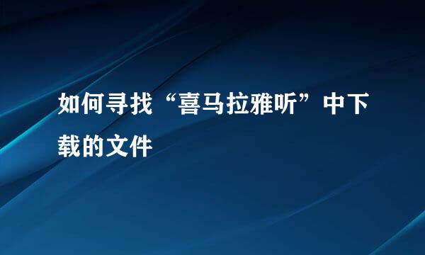 如何寻找“喜马拉雅听”中下载的文件