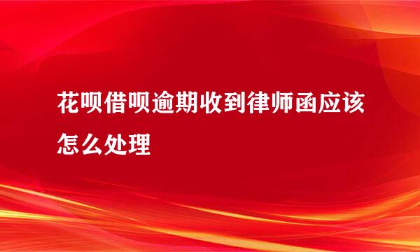 花呗借呗逾期收到律师函应该怎么处理