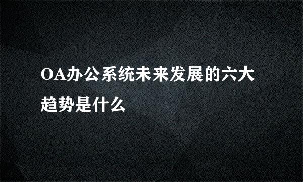 OA办公系统未来发展的六大趋势是什么