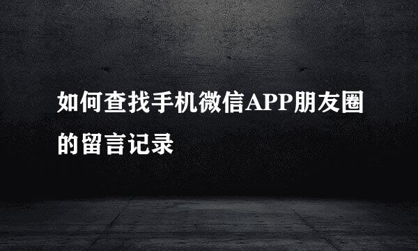 如何查找手机微信APP朋友圈的留言记录