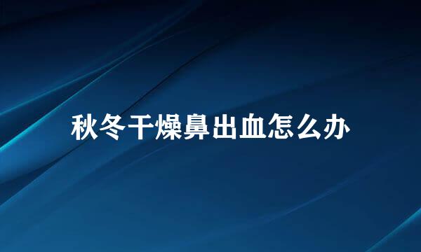 秋冬干燥鼻出血怎么办