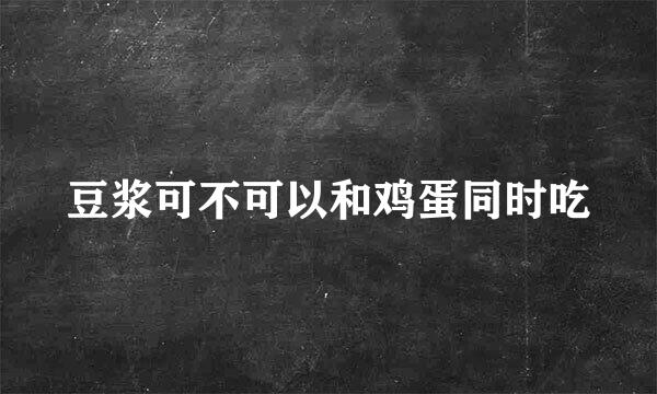 豆浆可不可以和鸡蛋同时吃