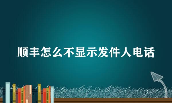 顺丰怎么不显示发件人电话