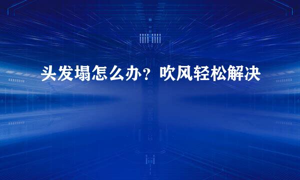 头发塌怎么办？吹风轻松解决