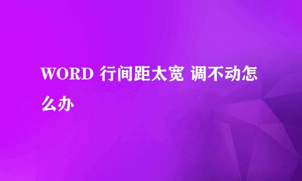 WORD 行间距太宽 调不动怎么办