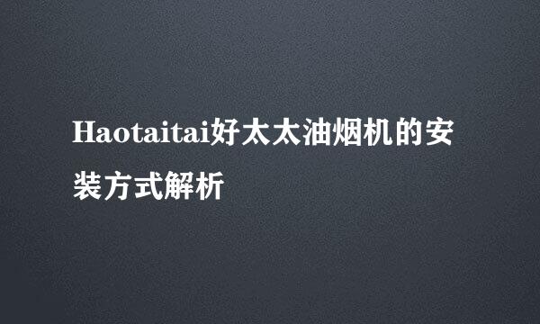 Haotaitai好太太油烟机的安装方式解析