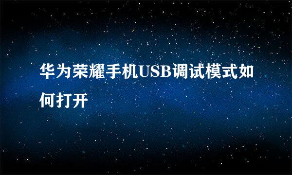 华为荣耀手机USB调试模式如何打开