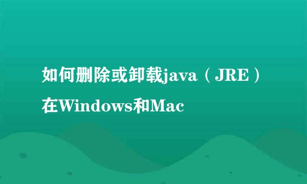如何删除或卸载java（JRE）在Windows和Mac