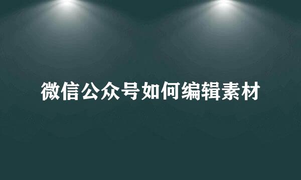 微信公众号如何编辑素材