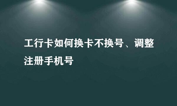 工行卡如何换卡不换号、调整注册手机号
