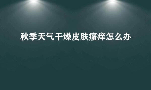 秋季天气干燥皮肤瘙痒怎么办