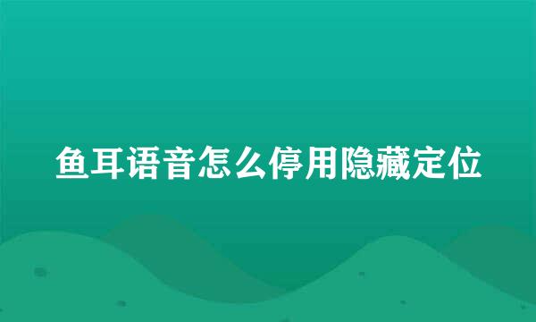 鱼耳语音怎么停用隐藏定位