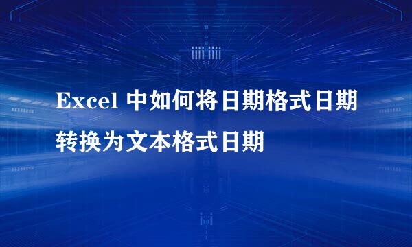 Excel 中如何将日期格式日期转换为文本格式日期