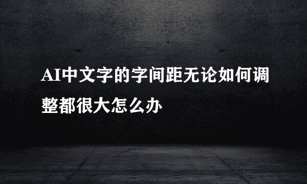 AI中文字的字间距无论如何调整都很大怎么办