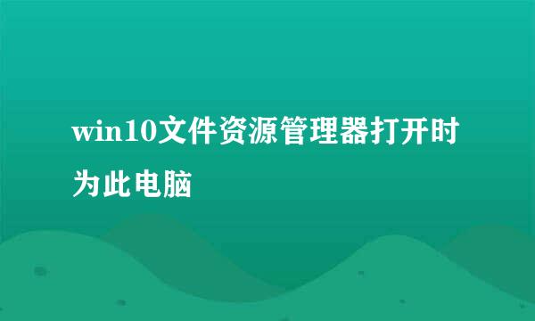 win10文件资源管理器打开时为此电脑