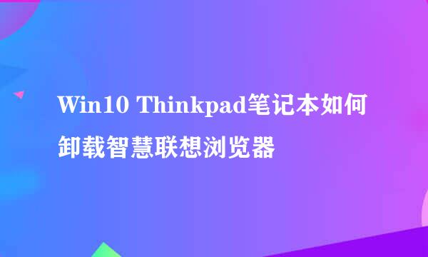 Win10 Thinkpad笔记本如何卸载智慧联想浏览器