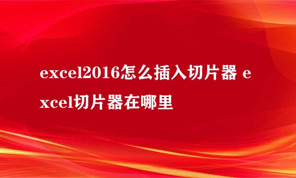 excel2016怎么插入切片器 excel切片器在哪里