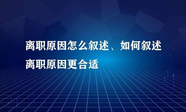 离职原因怎么叙述、如何叙述离职原因更合适