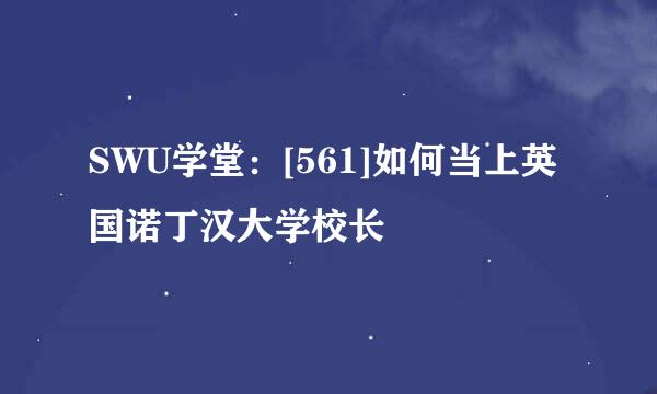 SWU学堂：[561]如何当上英国诺丁汉大学校长