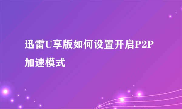 迅雷U享版如何设置开启P2P加速模式