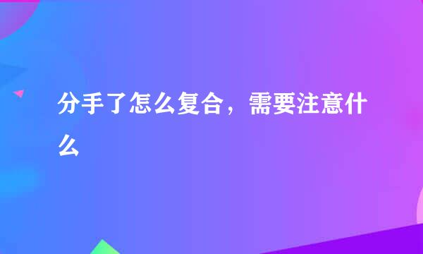 分手了怎么复合，需要注意什么