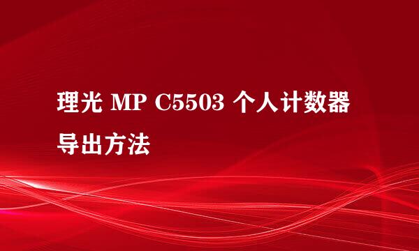 理光 MP C5503 个人计数器导出方法