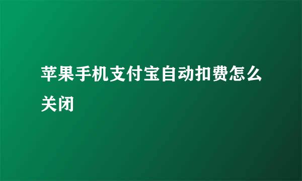 苹果手机支付宝自动扣费怎么关闭