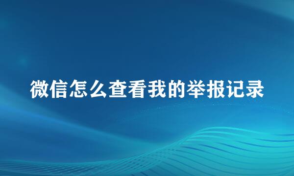 微信怎么查看我的举报记录