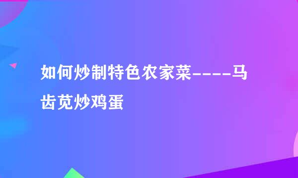 如何炒制特色农家菜----马齿苋炒鸡蛋