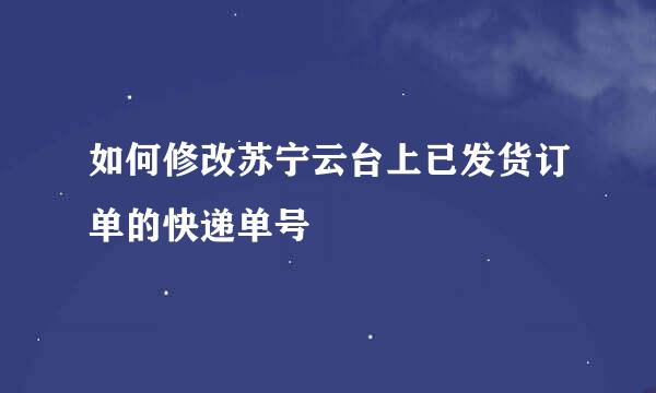 如何修改苏宁云台上已发货订单的快递单号