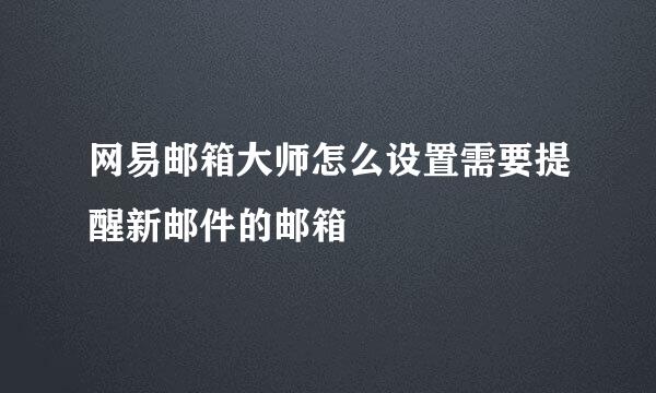 网易邮箱大师怎么设置需要提醒新邮件的邮箱