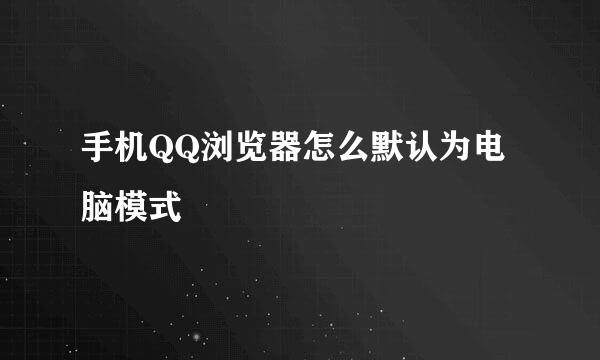 手机QQ浏览器怎么默认为电脑模式
