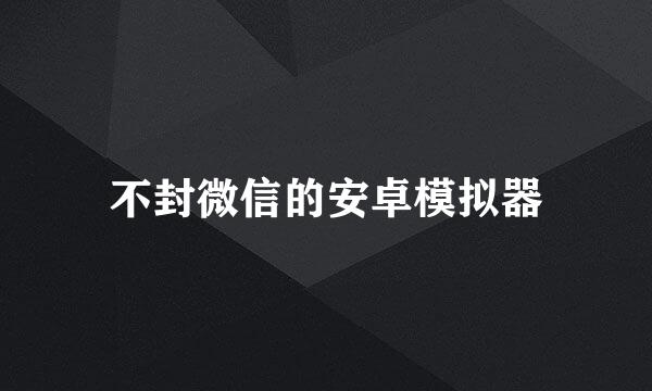不封微信的安卓模拟器