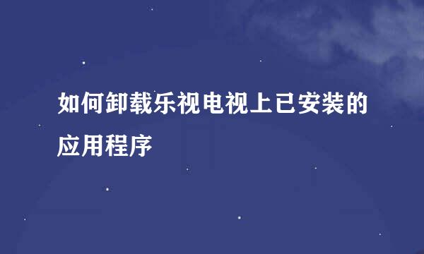 如何卸载乐视电视上已安装的应用程序