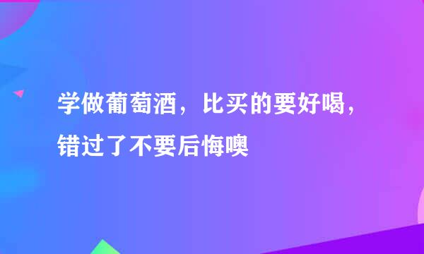 学做葡萄酒，比买的要好喝，错过了不要后悔噢