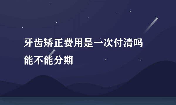 牙齿矫正费用是一次付清吗 能不能分期