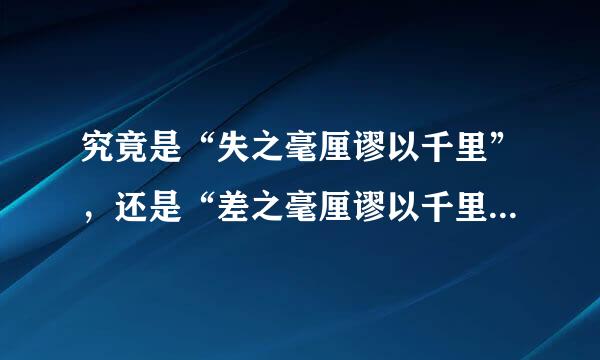 究竟是“失之毫厘谬以千里”，还是“差之毫厘谬以千里”，或是“差之毫厘失之千里”