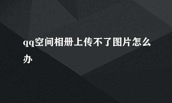 qq空间相册上传不了图片怎么办