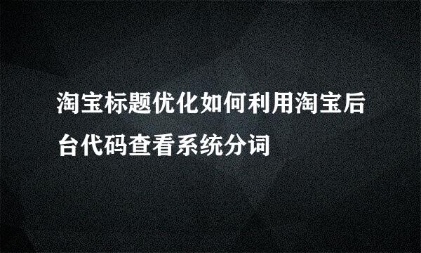 淘宝标题优化如何利用淘宝后台代码查看系统分词