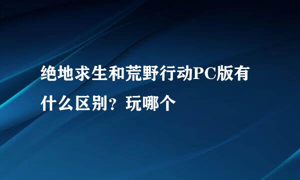 绝地求生和荒野行动PC版有什么区别？玩哪个