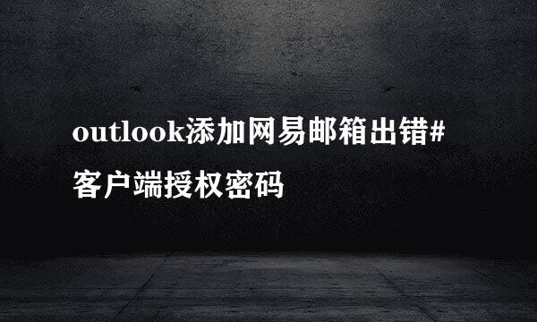 outlook添加网易邮箱出错#客户端授权密码