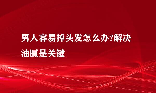 男人容易掉头发怎么办?解决油腻是关键