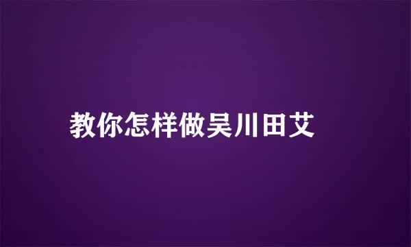 教你怎样做吴川田艾籺
