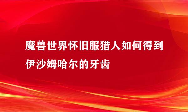 魔兽世界怀旧服猎人如何得到伊沙姆哈尔的牙齿