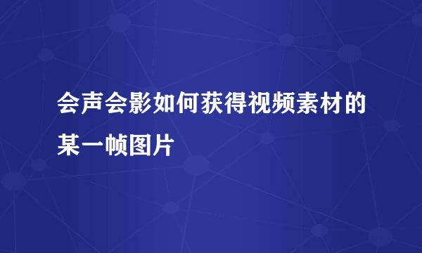 会声会影如何获得视频素材的某一帧图片