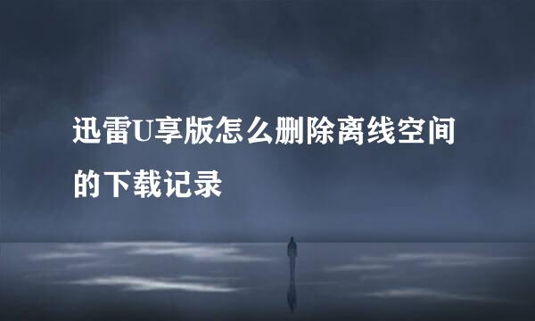 迅雷U享版怎么删除离线空间的下载记录